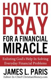 How To Pray For A Financial Miracle: Enlisting God's Help In Solving Everyday Financial Problems