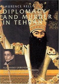 Diplomacy and Murder in Tehran: Alexander Griboyedov and Imperial Russia's Mission to the Shah of Persia