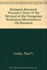 Budapest Betrayed: Prisoner's Story of the Betrayal of the Hungarian Resistance Movement to the Russians