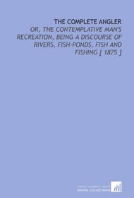 The Complete Angler: Or, the Contemplative Man's Recreation, Being a Discourse of Rivers, Fish-Ponds, Fish and Fishing [ 1875 ]