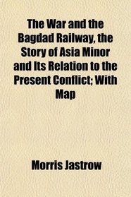 The War and the Bagdad Railway, the Story of Asia Minor and Its Relation to the Present Conflict; With Map