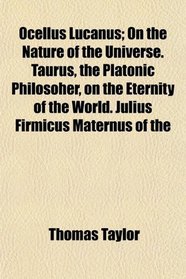 Ocellus Lucanus; On the Nature of the Universe. Taurus, the Platonic Philosoher, on the Eternity of the World. Julius Firmicus Maternus of the