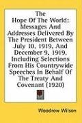 The Hope Of The World: Messages And Addresses Delivered By The President Between July 10, 1919, And December 9, 1919, Including Selections From His Countrywide ... In Behalf Of The Treaty And Covenant (1920)