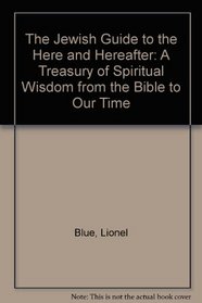 The Jewish Guide to the Here and Hereafter: A Treasury of Spiritual Wisdom from the Bible to Our Time