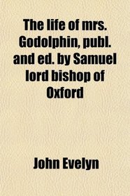 The life of mrs. Godolphin, publ. and ed. by Samuel lord bishop of Oxford