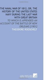 The Naval War of 1812, or, the History of the United States Navy During the Last War With Great Britain: To Which is Appended an Account of the Battle of New Orleans [1901]