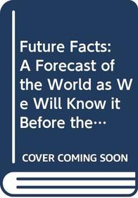 FUTURE FACTS: A FORECAST OF THE WORLD AS WE WILL KNOW IT BEFORE THE END OF THE CENTURY