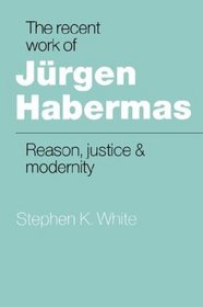 The Recent Work of Jrgen Habermas : Reason, Justice and Modernity