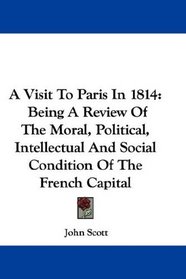 A Visit To Paris In 1814: Being A Review Of The Moral, Political, Intellectual And Social Condition Of The French Capital