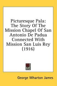 Picturesque Pala: The Story Of The Mission Chapel Of San Antonio De Padua Connected With Mission San Luis Rey (1916)