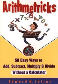 Arithmetricks: 50 Easy Ways To Add, Subtract, Multiply, And Divide Without A Cal