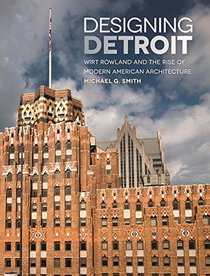 Designing Detroit: Wirt Rowland and the Rise of Modern American Architecture (Great Lakes Books Series)
