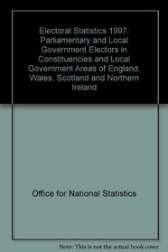 Electoral Statistics 1997: Parliamentary and Local Government Electors in Constituencies and Local Government Areas of England, Wales, Scotland and Northern Ireland