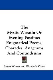 The Mystic Wreath; Or Evening Pastime: Enigmatical Poems, Charades, Anagrams And Conundrums