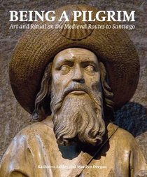 Being a Pilgrim: Art and Ritual on the Medieval Routes to Santiago (Histories of Vision S.)