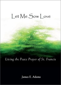Let Me Sow Love: Living the Peace Prayer of St. Francis