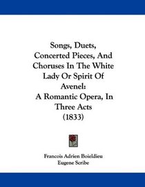 Songs, Duets, Concerted Pieces, And Choruses In The White Lady Or Spirit Of Avenel: A Romantic Opera, In Three Acts (1833)
