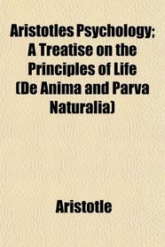 Aristotles Psychology; A Treatise on the Principles of Life (De Anima and Parva Naturalia)