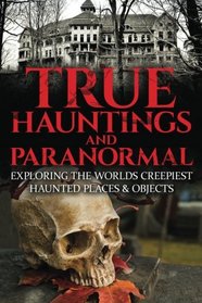 True Hauntings and Paranormal: Exploring The Worlds Creepiest Haunted Places & Objects (Haunted Places, True Horror Stories, Bizarre True Stories, Ouija Board Stories, Haunted Dolls) (Volume 1)