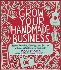 Grow Your Handmade Business: How to Envision, Develop, and Sustain a Successful Creative Business