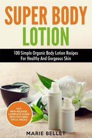 Super Body Lotion: 100 Simple Organic Body Lotion Recipes For Healthy And Gorgeous Skin