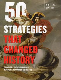 50 Strategies That Changed History: From Battle Tactics to Business Blueprints, Learn from the Masters