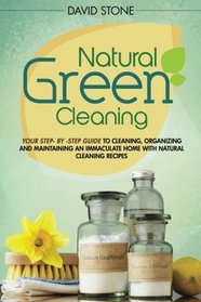 Natural Green Cleaning: Your Step-By-Step Guide to Cleaning, Organizing, and Maintaining an Immaculate Home with Natural Cleaning Recipes