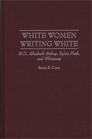 White Women Writing White: H.D., Elizabeth Bishop, Sylvia Plath, and Whiteness (Contributions in Women's Studies)