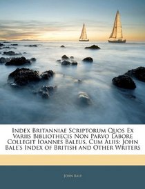 Index Britanniae Scriptorum Quos Ex Variis Bibliothecis Non Parvo Labore Collegit Ioannes Baleus, Cum Aliis: John Bale's Index of British and Other Writers (Latin Edition)