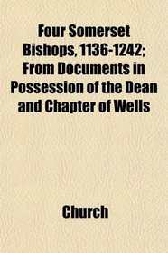 Four Somerset Bishops, 1136-1242; From Documents in Possession of the Dean and Chapter of Wells
