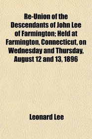 Re-Union of the Descendants of John Lee of Farmington; Held at Farmington, Connecticut, on Wednesday and Thursday, August 12 and 13, 1896