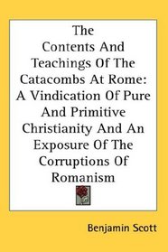 The Contents And Teachings Of The Catacombs At Rome: A Vindication Of Pure And Primitive Christianity And An Exposure Of The Corruptions Of Romanism