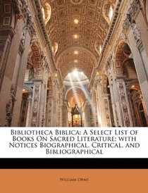 Bibliotheca Biblica: A Select List of Books On Sacred Literature; with Notices Biographical, Critical, and Bibliographical