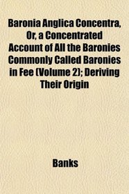 Baronia Anglica Concentra, Or, a Concentrated Account of All the Baronies Commonly Called Baronies in Fee (Volume 2); Deriving Their Origin