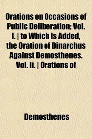 Orations on Occasions of Public Deliberation; Vol. I. | to Which Is Added, the Oration of Dinarchus Against Demosthenes. Vol. Ii. | Orations of