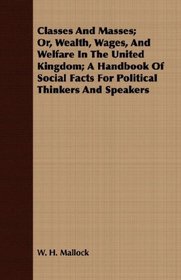 Classes And Masses; Or, Wealth, Wages, And Welfare In The United Kingdom; A Handbook Of Social Facts For Political Thinkers And Speakers