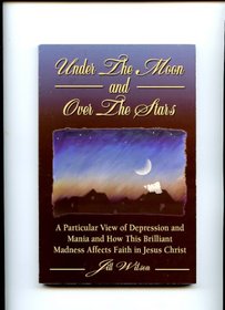 Under The Moon And Over The Stars: A Particular View Of Depression And Mania And How This Brilliant Madness Affects Faith In Jesus Christ