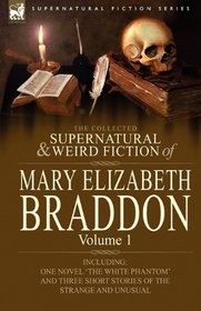 The Collected Supernatural and Weird Fiction of Mary Elizabeth Braddon: Volume 1-Including One Novel 'The White Phantom' and Three Short Stories of the Strange and Unusual
