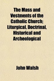 The Mass and Vestments of the Catholic Church; Liturgical, Doctrinal, Historical and Archeological