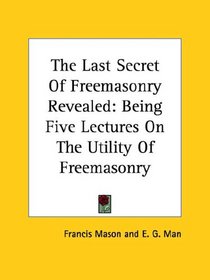 The Last Secret of Freemasonry Revealed: Being Five Lectures on the Utility of Freemasonry