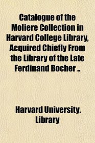 Catalogue of the Molire Collection in Harvard College Library, Acquired Chiefly From the Library of the Late Ferdinand Bcher ..