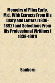 Memoirs of Pliny Earle, M.d., With Extracts From His Diary and Letters (1830-1892) and Selections From His Professional Writings ( 1839-1891)