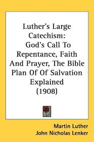 Luthers Large Catechism: Gods Call To Repentance, Faith And Prayer, The Bible Plan Of Of Salvation Explained (1908)