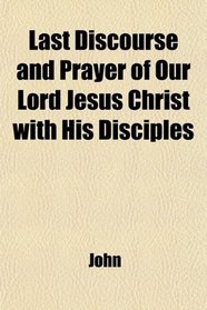 Last Discourse and Prayer of Our Lord Jesus Christ with His Disciples
