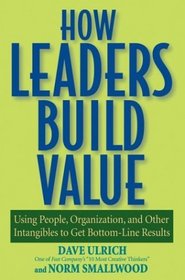 How Leaders Build Value: Using People, Organization, and Other Intangibles to Get Bottom-Line Results