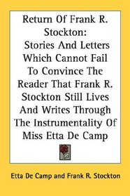 Return Of Frank R. Stockton: Stories And Letters Which Cannot Fail To Convince The Reader That Frank R. Stockton Still Lives And Writes Through The Instrumentality Of Miss Etta De Camp
