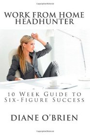 Work from Home Headhunter: 10 Week Guide to Six Figure Success