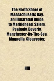 The North Shore of Massachusetts Bay. an Illustrated Guide to Marblehead, Salem, Peabody, Beverly, Manchester-By-The-Sea, Magnolia, Gloucester,