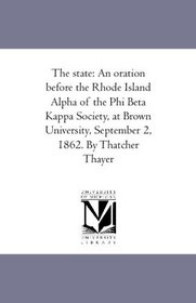 The state: An oration before the Rhode Island Alpha of the Phi Beta Kappa Society, at Brown University, September 2, 1862. By Thatcher Thayer