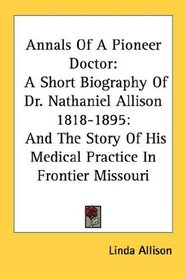 Annals Of A Pioneer Doctor: A Short Biography Of Dr. Nathaniel Allison 1818-1895: And The Story Of His Medical Practice In Frontier Missouri